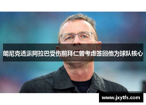 朗尼克透露阿拉巴受伤前拜仁曾考虑签回他为球队核心 朗尼克透露阿拉巴受伤前拜仁曾考虑签回他为球队核心