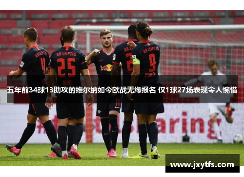 五年前34球13助攻的维尔纳如今欧战无缘报名 仅1球27场表现令人惋惜 五年前34球13助攻的维尔纳如今欧战无缘报名 仅1球27场表现令人惋惜