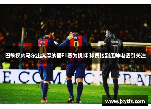 巴黎视内马尔出席摩纳哥F1赛为挑衅 球员接到瓜帅电话引关注 巴黎视内马尔出席摩纳哥F1赛为挑衅 球员接到瓜帅电话引关注