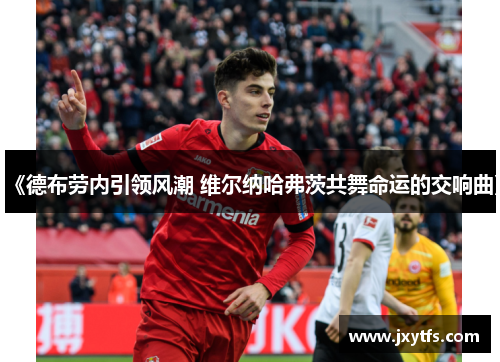 《德布劳内引领风潮 维尔纳哈弗茨共舞命运的交响曲》 《德布劳内引领风潮 维尔纳哈弗茨共舞命运的交响曲》