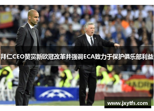 拜仁CEO赞赏新欧冠改革并强调ECA致力于保护俱乐部利益 拜仁CEO赞赏新欧冠改革并强调ECA致力于保护俱乐部利益