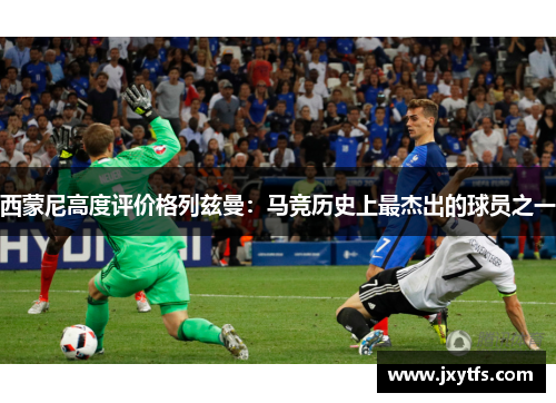 西蒙尼高度评价格列兹曼:马竞历史上最杰出的球员之一 西蒙尼高度评价格列兹曼:马竞历史上最杰出的球员之一