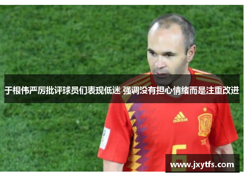 于根伟严厉批评球员们表现低迷 强调没有担心情绪而是注重改进 于根伟严厉批评球员们表现低迷 强调没有担心情绪而是注重改进