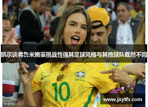 凯尔谈弗鲁米嫩塞挑战性强其足球风格与其他球队截然不同 凯尔谈弗鲁米嫩塞挑战性强其足球风格与其他球队截然不同
