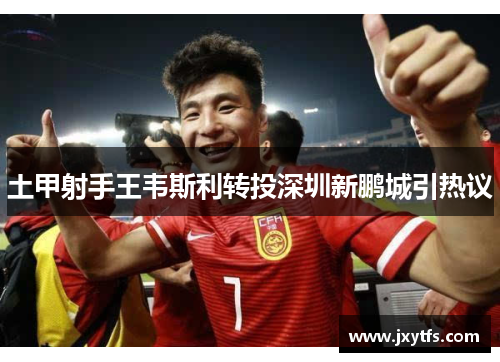 土甲射手王韦斯利转投深圳新鹏城引热议