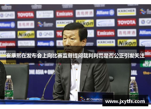 崔康熙在发布会上向比赛监督提问裁判判罚是否公正引发关注 崔康熙在发布会上向比赛监督提问裁判判罚是否公正引发关注