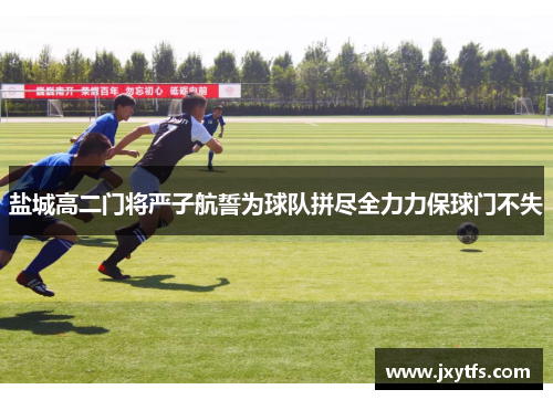 盐城高二门将严子航誓为球队拼尽全力力保球门不失 盐城高二门将严子航誓为球队拼尽全力力保球门不失