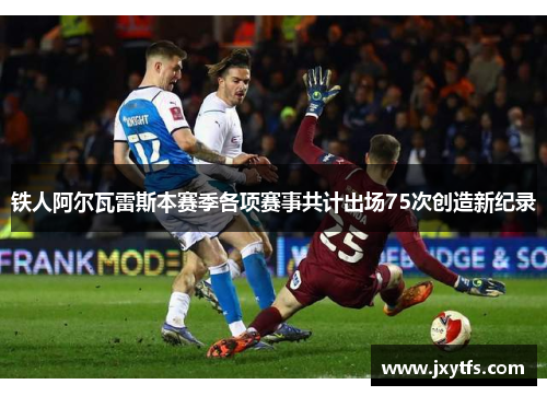 铁人阿尔瓦雷斯本赛季各项赛事共计出场75次创造新纪录 铁人阿尔瓦雷斯本赛季各项赛事共计出场75次创造新纪录