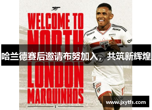 哈兰德赛后邀请布努加入,共筑新辉煌 哈兰德赛后邀请布努加入,共筑新辉煌