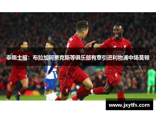 泰晤士报:布拉加阿贾克斯等俱乐部有意引进利物浦中场莫顿 泰晤士报:布拉加阿贾克斯等俱乐部有意引进利物浦中场莫顿