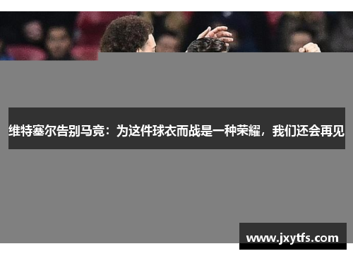 维特塞尔告别马竞:为这件球衣而战是一种荣耀,我们还会再见 维特塞尔告别马竞:为这件球衣而战是一种荣耀,我们还会再见