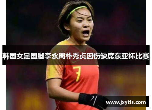 韩国女足国脚李永周朴秀贞因伤缺席东亚杯比赛