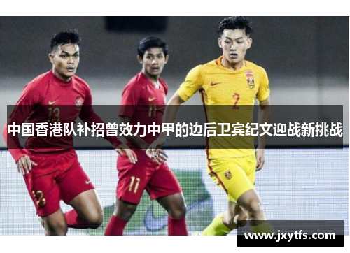 中国香港队补招曾效力中甲的边后卫宾纪文迎战新挑战 中国香港队补招曾效力中甲的边后卫宾纪文迎战新挑战